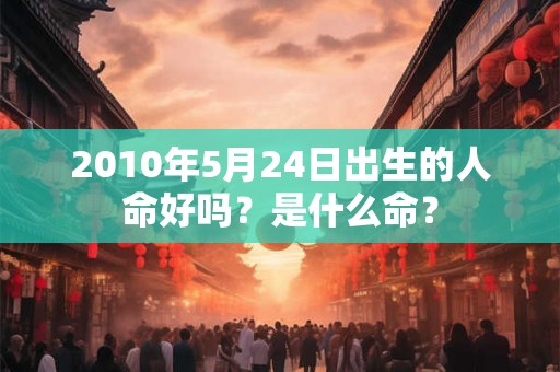 2010年5月24日出生的人命好吗？是什么命？