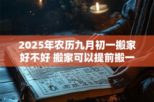 2025年农历九月初一搬家好不好 搬家可以提前搬一些东西进去吗