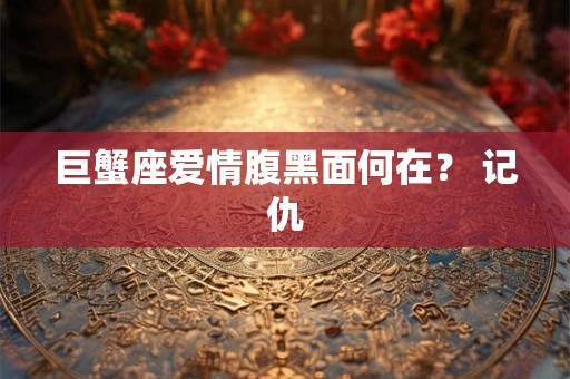 巨蟹座爱情腹黑面何在？ 记仇