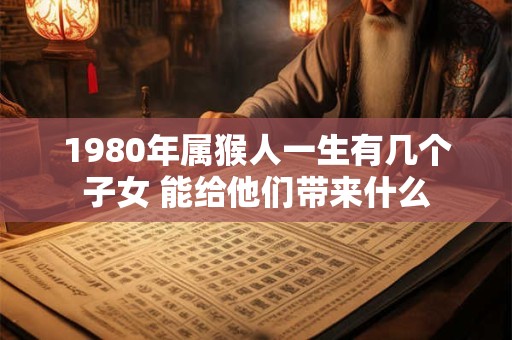 1980年属猴人一生有几个子女 能给他们带来什么