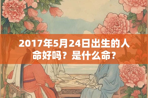 2017年5月24日出生的人命好吗？是什么命？