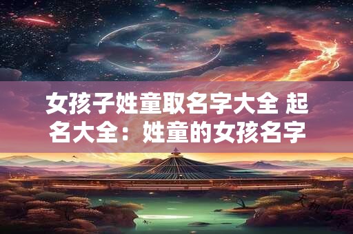 女孩子姓童取名字大全 起名大全：姓童的女孩名字