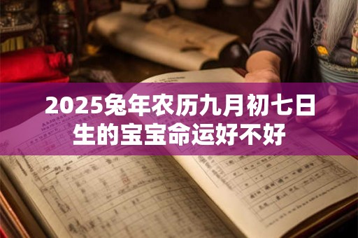 2025兔年农历九月初七日生的宝宝命运好不好 2025兔年农历九月初七日生的宝宝命运好不好