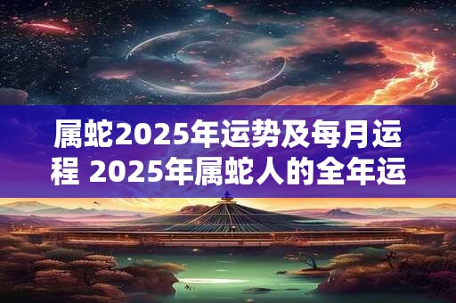 属蛇2025年运势及每月运程 2025年属蛇人的全年运势