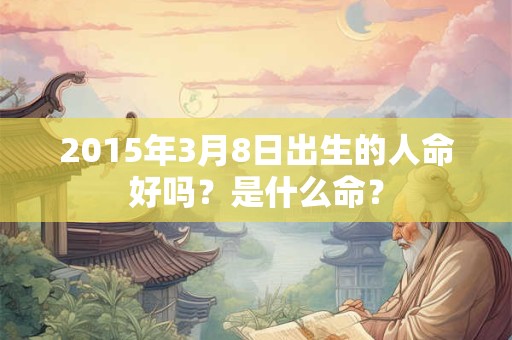 2015年3月8日出生的人命好吗？是什么命？