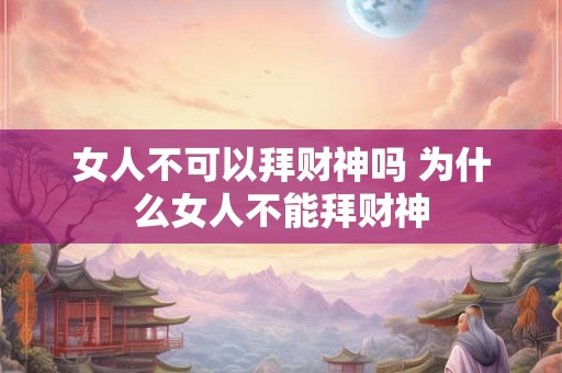 女人不可以拜财神吗 为什么女人不能拜财神