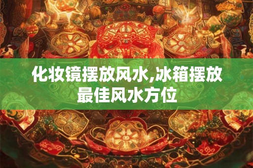化妆镜摆放风水,冰箱摆放最佳风水方位