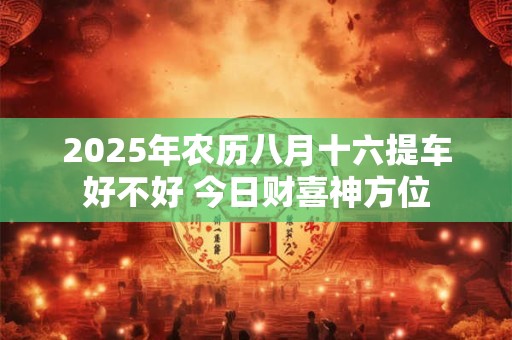 2025年农历八月十六提车好不好 今日财喜神方位