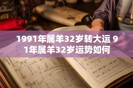 1991年属羊32岁转大运 91年属羊32岁运势如何 1991年属羊32岁转大运 91年属羊32岁运势如何