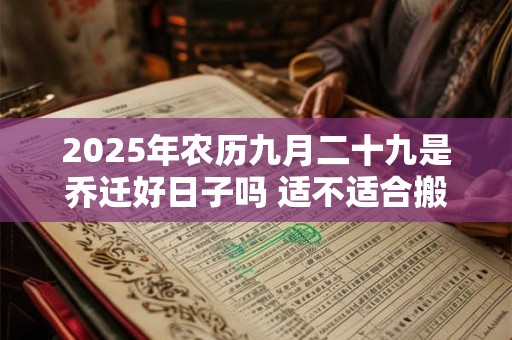 2025年农历九月二十九是乔迁好日子吗 适不适合搬家