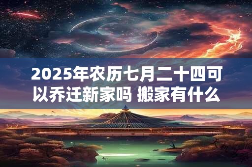 2025年农历七月二十四可以乔迁新家吗 搬家有什么讲究