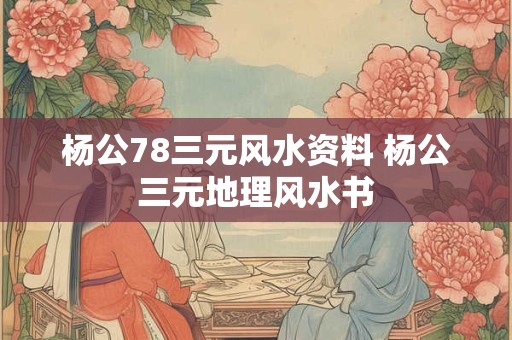 杨公78三元风水资料 杨公三元地理风水书