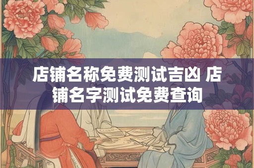 店铺名称免费测试吉凶 店铺名字测试免费查询