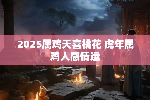 2025属鸡天喜桃花 虎年属鸡人感情运
