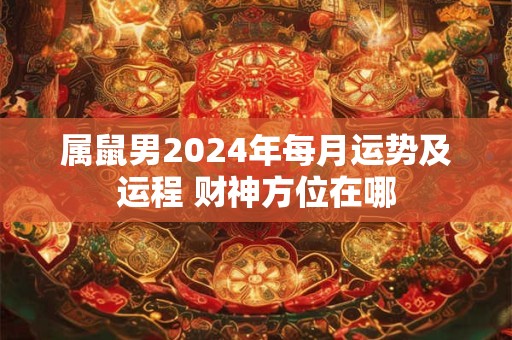 属鼠男2024年每月运势及运程 财神方位在哪