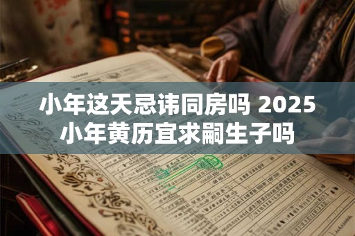 小年这天忌讳同房吗 2025小年黄历宜求嗣生子吗 小年这天忌讳同房吗 2025小年黄历宜求嗣生子吗