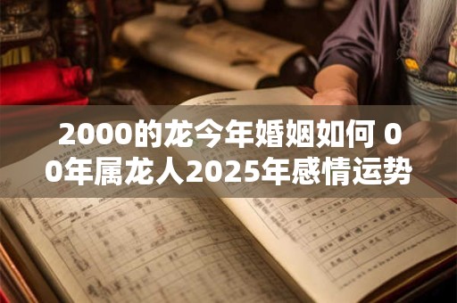 2000的龙今年婚姻如何 00年属龙人2025年感情运势