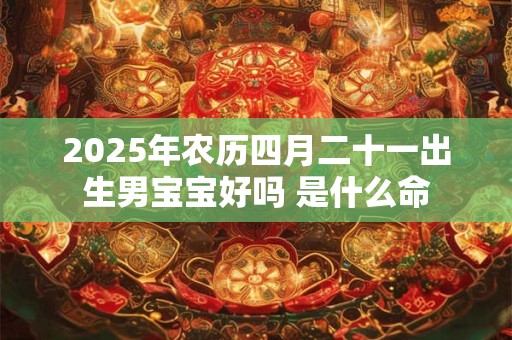 2025年农历四月二十一出生男宝宝好吗 是什么命