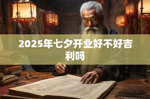 2025年七夕开业好不好吉利吗 2025年七夕开业好不好吉利吗