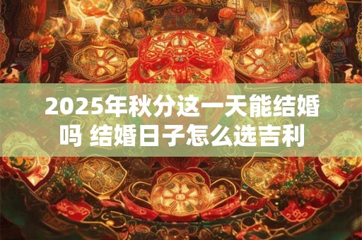 2025年秋分这一天能结婚吗 结婚日子怎么选吉利 2025年秋分这一天能结婚吗 结婚日子怎么选吉利