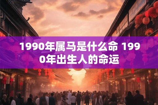 1990年属马是什么命 1990年出生人的命运 1990年属马是什么命 1990年出生人的命运