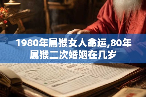 1980年属猴女人命运,80年属猴二次婚姻在几岁