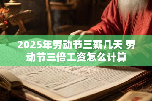 2025年劳动节三薪几天 劳动节三倍工资怎么计算