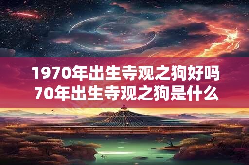 1970年出生寺观之狗好吗 70年出生寺观之狗是什么命