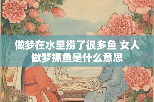 做梦在水里捞了很多鱼 女人做梦抓鱼是什么意思