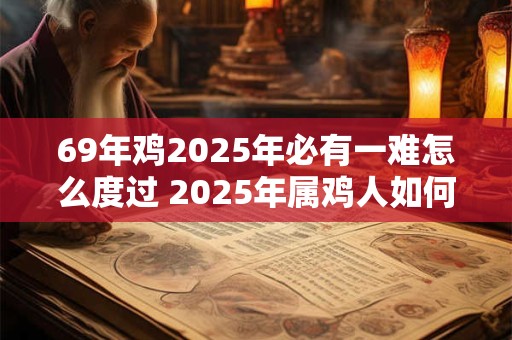 69年鸡2025年必有一难怎么度过 2025年属鸡人如何转运