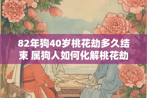 82年狗40岁桃花劫多久结束 属狗人如何化解桃花劫