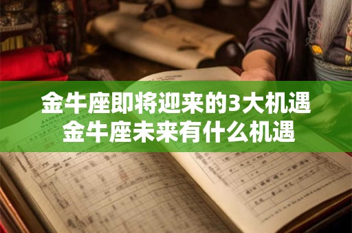 金牛座即将迎来的3大机遇 金牛座未来有什么机遇
