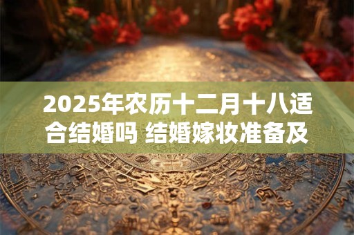 2025年农历十二月十八适合结婚吗 结婚嫁妆准备及禁忌！