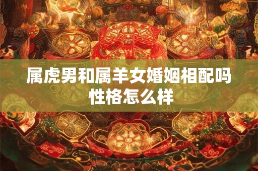 属虎男和属羊女婚姻相配吗 性格怎么样