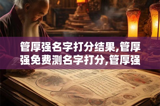 管厚强名字打分结果,管厚强免费测名字打分,管厚强周易免费测名字打分
