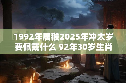 1992年属猴2025年冲太岁要佩戴什么 92年30岁生肖猴犯太岁怎么化解