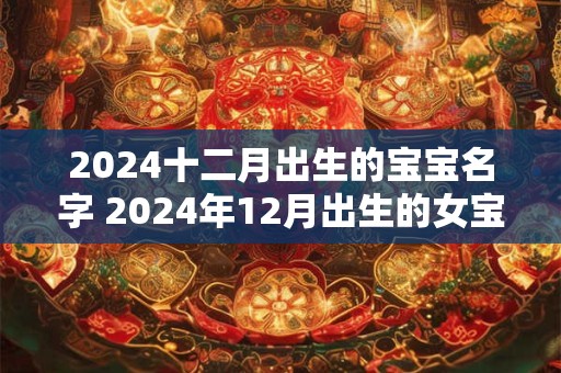 2024十二月出生的宝宝名字 2024年12月出生的女宝宝名字