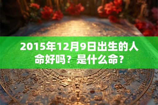 2015年12月9日出生的人命好吗？是什么命？