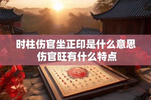 时柱伤官坐正印是什么意思 伤官旺有什么特点