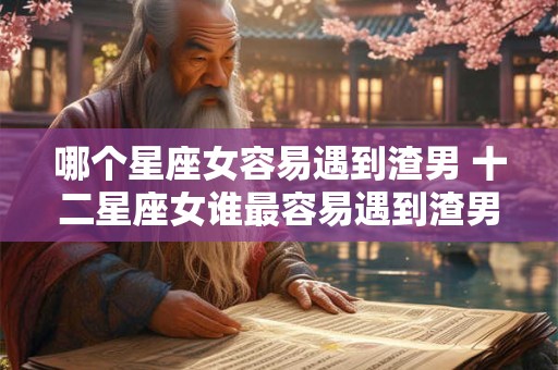 哪个星座女容易遇到渣男 十二星座女谁最容易遇到渣男