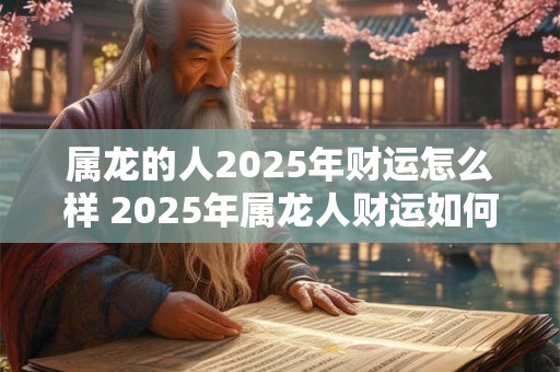 属龙的人2025年财运怎么样 2025年属龙人财运如何