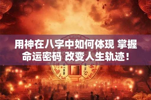 用神在八字中如何体现 掌握命运密码 改变人生轨迹！