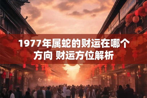 1977年属蛇的财运在哪个方向 财运方位解析
