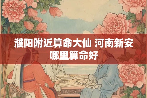 濮阳附近算命大仙 河南新安哪里算命好