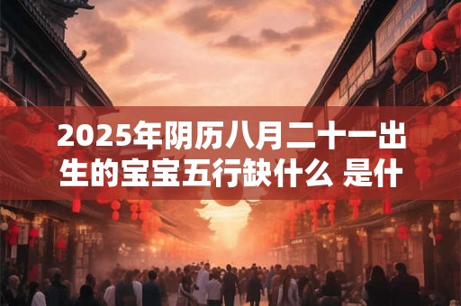 2025年阴历八月二十一出生的宝宝五行缺什么 是什么命