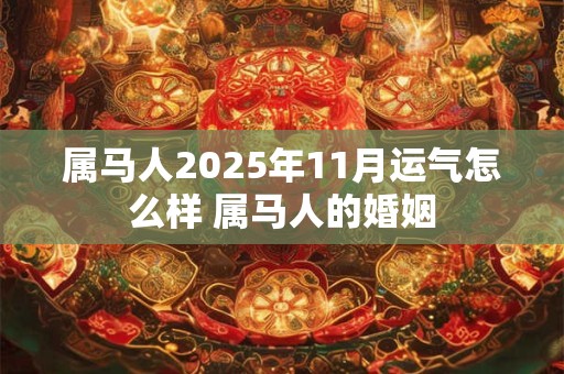 属马人2025年11月运气怎么样 属马人的婚姻