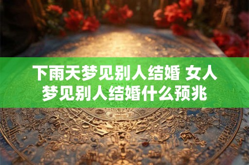 下雨天梦见别人结婚 女人梦见别人结婚什么预兆