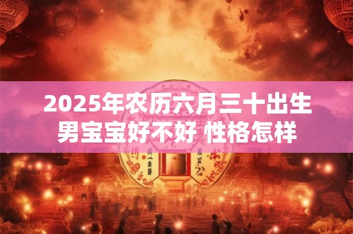2025年农历六月三十出生男宝宝好不好 性格怎样