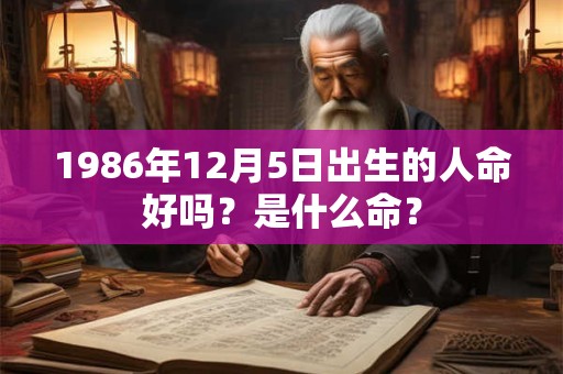 1986年12月5日出生的人命好吗？是什么命？