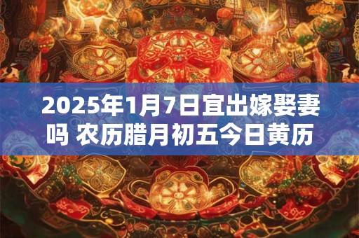 2025年1月7日宜出嫁娶妻吗 农历腊月初五今日黄历